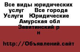 Все виды юридических услуг.  - Все города Услуги » Юридические   . Амурская обл.,Завитинский р-н